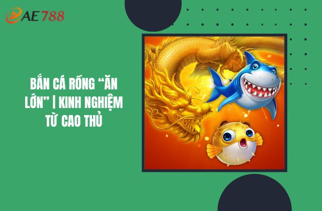 Bắn Cá Rồng “Ăn Lớn” | Kinh Nghiệm Từ Cao Thủ