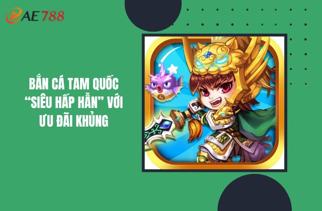 Bắn Cá Tam Quốc “Siêu Hấp Dẫn” Với Ưu Đãi Khủng