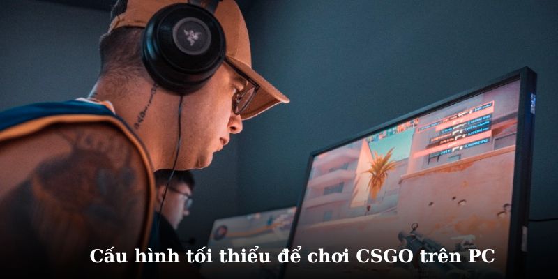 Cấu hình tối thiểu để chơi CSGO trên PC