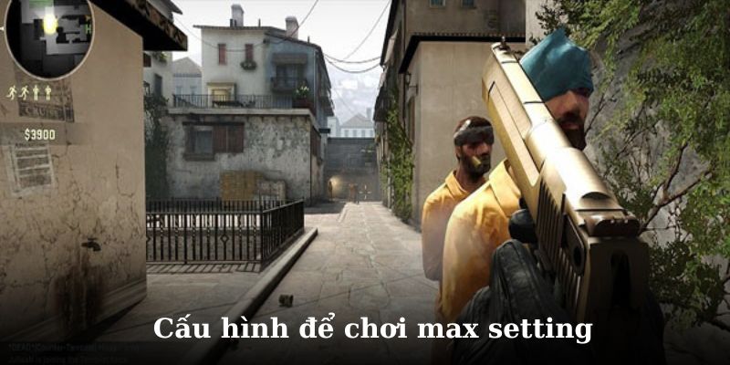 Cấu hình chơi CSGO max setting