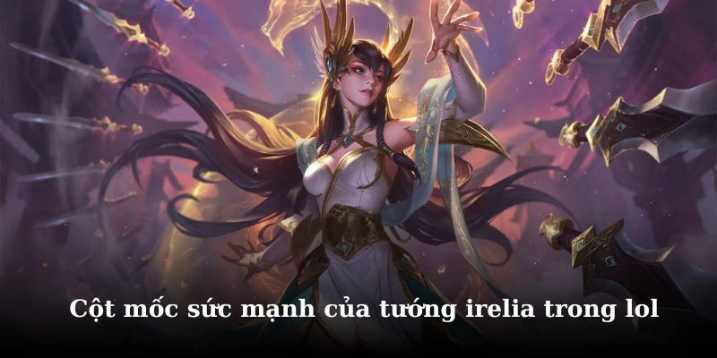 Tìm hiểu những cột mốc sức mạnh của tướng irelia