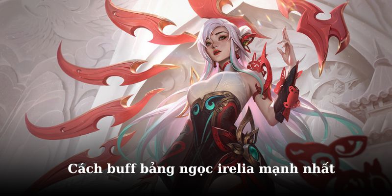 Tìm hiểu cách lên bảng ngọc hiệu quả cho irelia