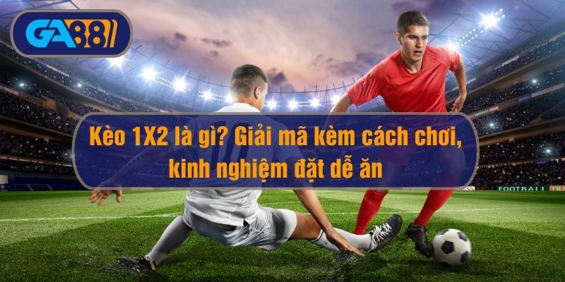 Kèo 1×2 Là Gì? Giải Mã Kèm Cách Chơi, Kinh Nghiệm Đặt Dễ Ăn