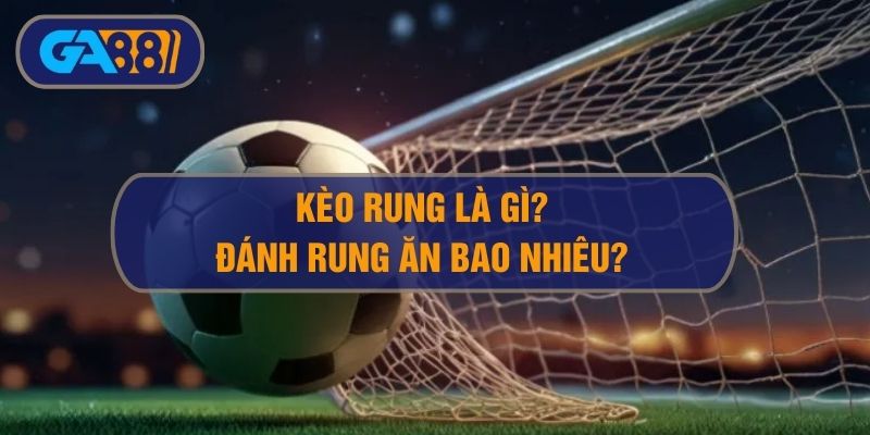 Kèo Rung Là Gì? Đánh Rung Ăn Bao Nhiêu Khi Cá Cược Bóng Đá