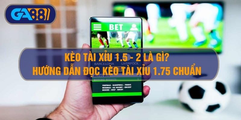 Kèo Tài Xỉu 1.5 – 2 Là Gì? – Tài Xỉu 1 3/4 Và Tài Xỉu 1.75 Là Sao?