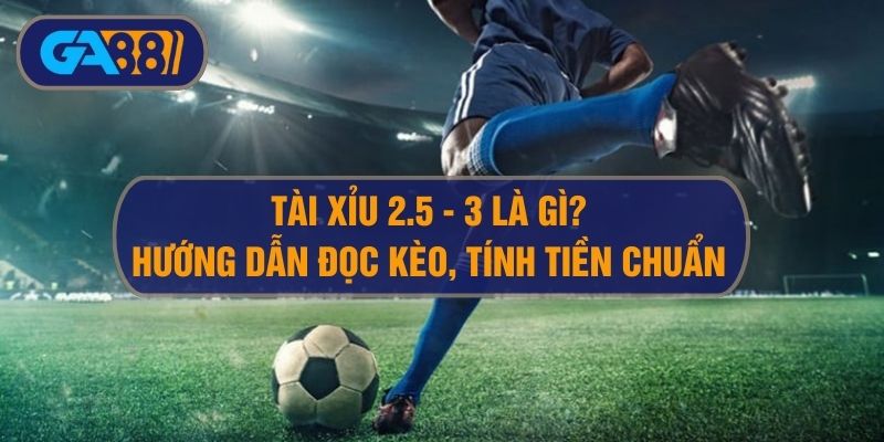 Đọc Kèo Tài Xỉu 2.5 – 3 Và Kinh Nghiệm Chơi O/U 2.75 Hiệu Quả