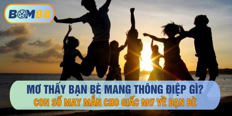 Mơ Thấy Bạn Bè Mang Thông Điệp Gì? Con Số Sáng Giá Nổ Lớn Trong Ngày