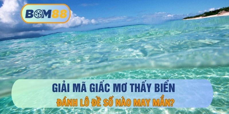 Mơ Thấy Biển – Giải Mã Ý Nghĩa Và Những Con Số May Mắn