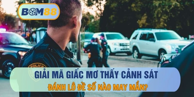Giải Mã Nằm Mơ Thấy Cảnh Sát Báo Điềm Gì Và Con Số Liên Quan