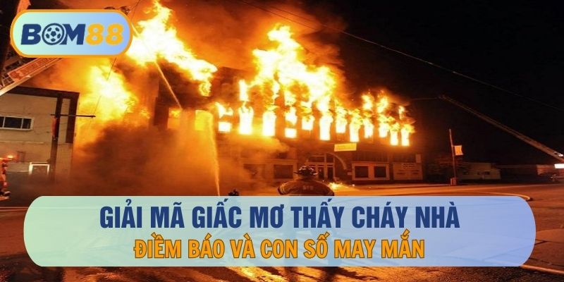 Giải Mã Giấc Mơ Thấy Cháy Nhà – Điềm Báo Và Con Số May Mắn