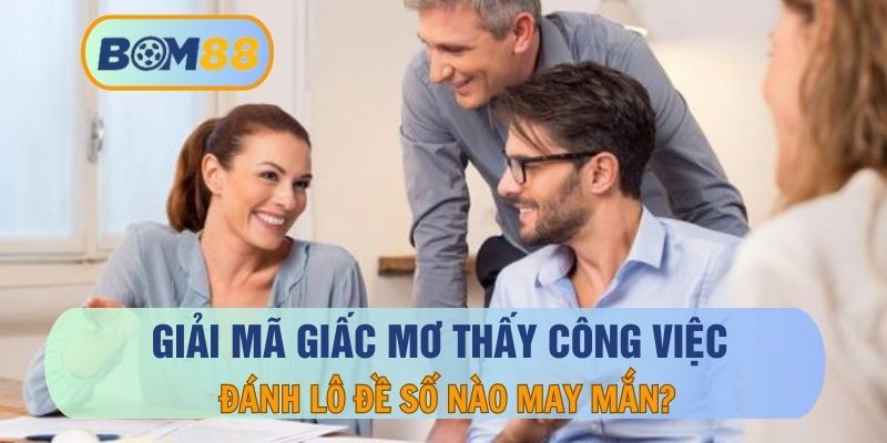 Mơ Thấy Công Việc – Giải Mã Chi Tiết Và Con Số Để Bạn Thử Vận May