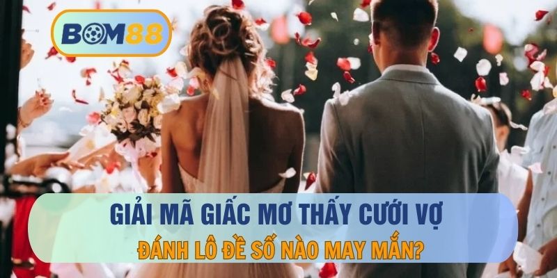 Nằm Mơ Thấy Cưới Vợ – Thông Điệp Và Con Số May Mắn Về Giấc Mơ Báo Hỷ