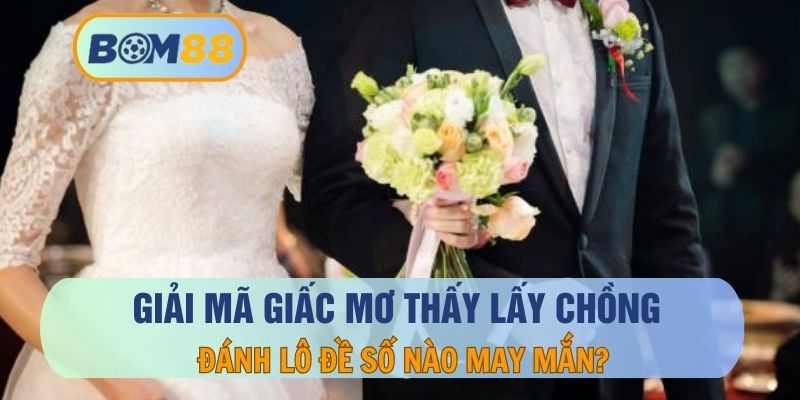 Nằm Mơ Thấy Lấy Chồng - Ý Nghĩa, Thông Điệp Và Con Số Tài Lộc