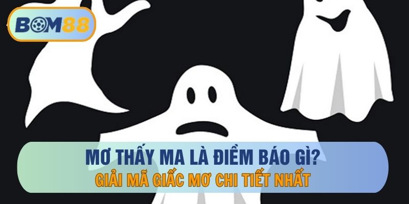 Mơ Thấy Ma Là Điềm Báo Gì? Giải Mã Giấc Mơ Chi Tiết Nhất
