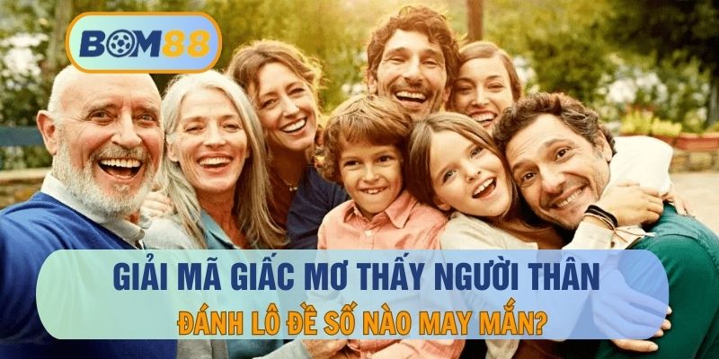 Nằm Mơ Thấy Người Thân May Hay Xui, Đánh Số Nào Lô Đề?