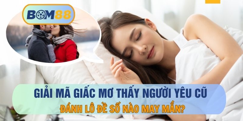 Giải Mã Mơ Thấy Người Yêu Cũ Và Con Số Để Thử Vận May