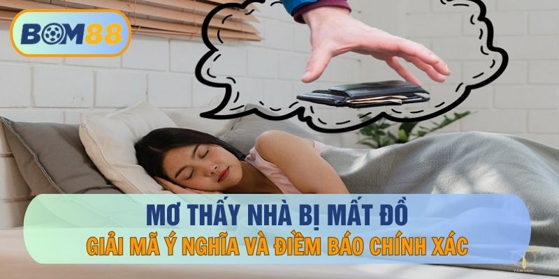 Mơ Thấy Nhà Bị Mất Đồ – Giải Mã Ý Nghĩa, Điềm Báo Chính Xác