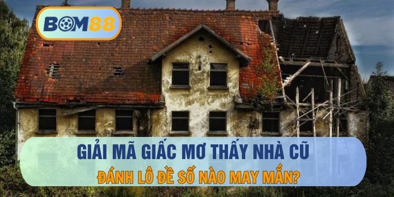 Giải Mã Giấc Mơ Thấy Nhà Cũ Và Con Số May Mắn Cho Lô Thủ