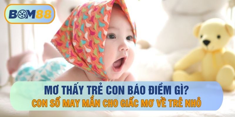 Nằm Mơ Thấy Trẻ Con Báo Điềm Gì, Con Số May Mắn Gắn Liền Giấc Mơ