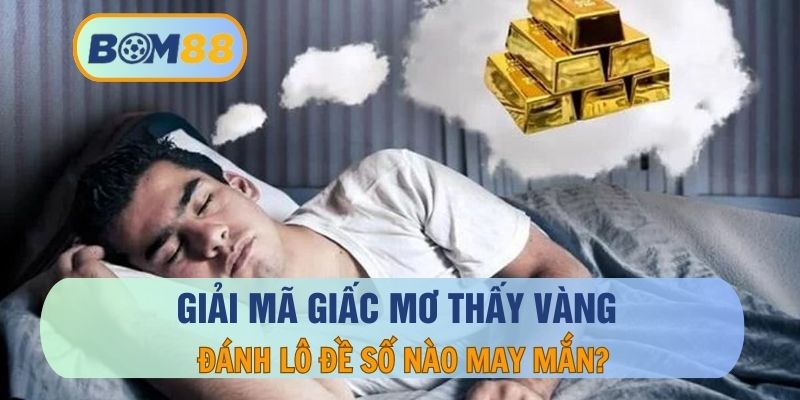 Nằm Mơ Thấy Vàng – Điềm Báo Và Con Số Ẩn Chứa Trong Giấc Mơ Về Vàng