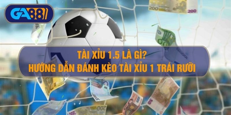 Tài Xỉu 1.5 Là Gì? Hướng Dẫn Cách Đánh Kèo Tài Xỉu 1 Trái Rưỡi